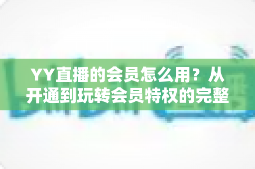 YY直播的会员怎么用?从开通到玩转会员特权的完整指南 YY直播的会员怎么用?从开通到玩转会员特权的完整指南