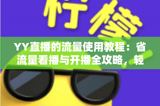 YY直播的流量使用教程：省流量看播与开播全攻略，轻松掌握流量消耗奥秘