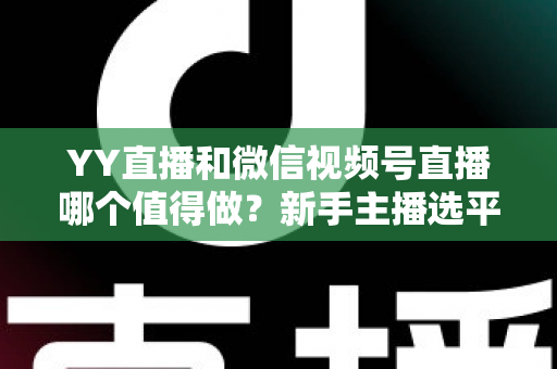 YY直播和微信视频号直播哪个值得做？新手主播选平台必看的深度对比与实战指南