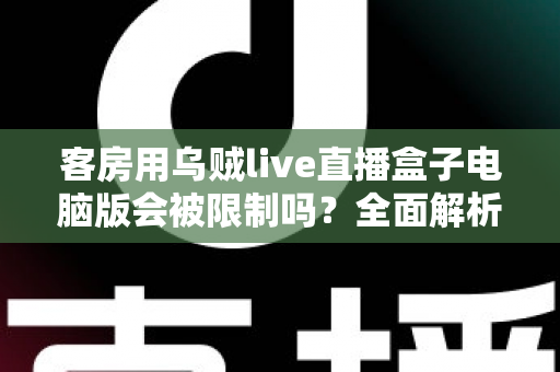 客房用乌贼live直播盒子电脑版会被限制吗？全面解析限制因素与使用建议