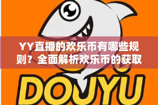 YY直播的欢乐币有哪些规则?全面解析欢乐币的获取、使用与消费核心规则 YY直播的欢乐币有哪些规则?全面解析欢乐币的获取、使用与消费核心规则