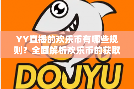 YY直播的欢乐币有哪些规则？全面解析欢乐币的获取、使用与消费核心规则