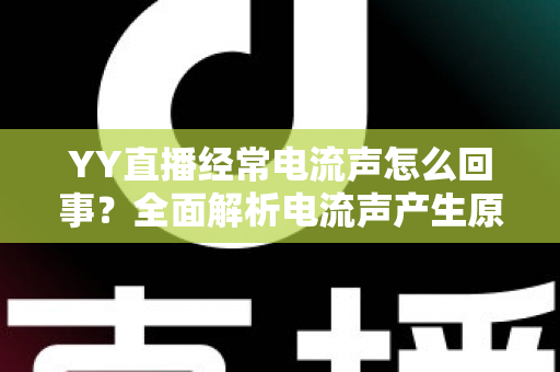 YY直播经常电流声怎么回事？全面解析电流声产生原因与实用解决指南