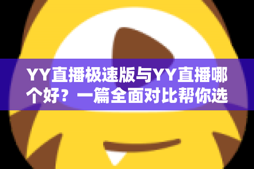 YY直播极速版与YY直播哪个好?一篇全面对比帮你选对直播应用 YY直播极速版与YY直播哪个好?一篇全面对比帮你选对直播应用