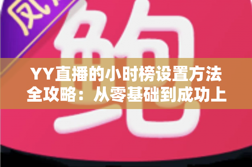 YY直播的小时榜设置方法全攻略：从零基础到成功上榜的完整指南，助你快速提升直播间人气与收益