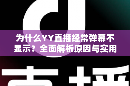 为什么YY直播经常弹幕不显示？全面解析原因与实用解决指南