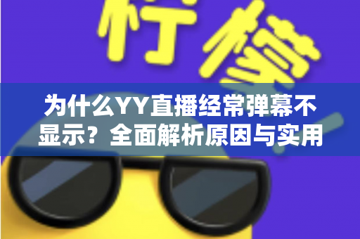 为什么YY直播经常弹幕不显示？全面解析原因与实用解决指南