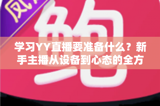学习YY直播要准备什么？新手主播从设备到心态的全方位入门指南