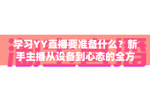 学习YY直播要准备什么？新手主播从设备到心态的全方位入门指南