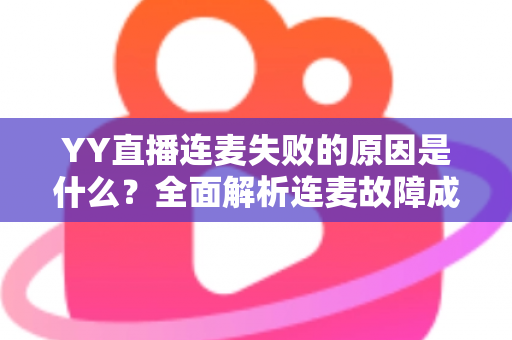 YY直播连麦失败的原因是什么？全面解析连麦故障成因与实用解决方案指南