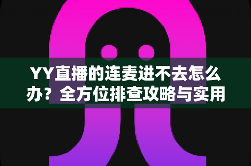YY直播的连麦进不去怎么办？全方位排查攻略与实用解决方案大全