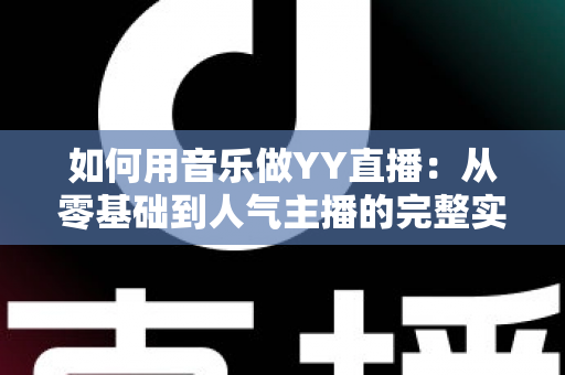 如何用音乐做YY直播：从零基础到人气主播的完整实战指南
