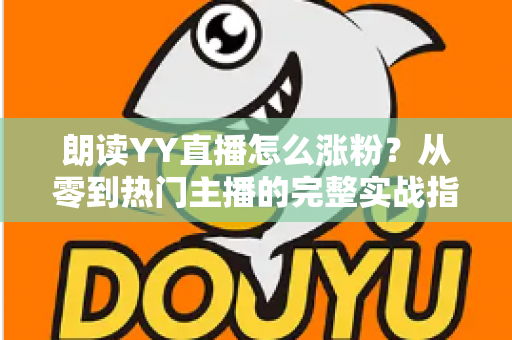 朗读YY直播怎么涨粉?从零到热门主播的完整实战指南 朗读YY直播怎么涨粉?从零到热门主播的完整实战指南