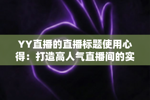 YY直播的直播标题使用心得：打造高人气直播间的实战指南