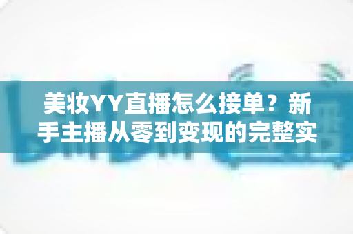 美妆YY直播怎么接单？新手主播从零到变现的完整实战指南