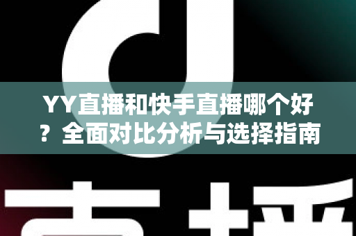 YY直播和快手直播哪个好？全面对比分析与选择指南帮你找到答案