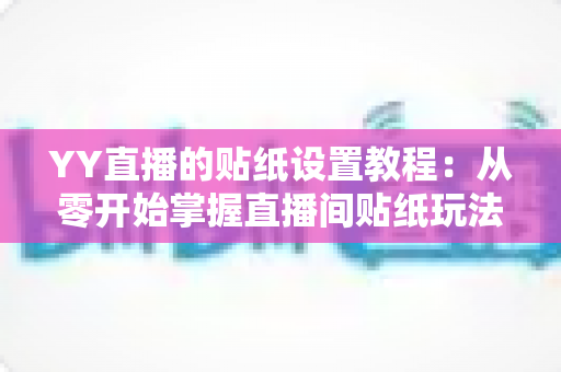 YY直播的贴纸设置教程：从零开始掌握直播间贴纸玩法，让互动人气飙升的完整指南