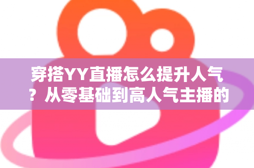 穿搭YY直播怎么提升人气?从零基础到高人气主播的完整实战指南 穿搭YY直播怎么提升人气?从零基础到高人气主播的完整实战指南