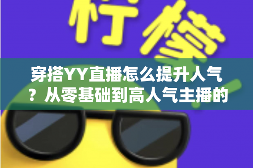 穿搭YY直播怎么提升人气？从零基础到高人气主播的完整实战指南