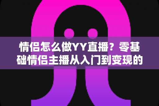情侣怎么做YY直播？零基础情侣主播从入门到变现的全攻略