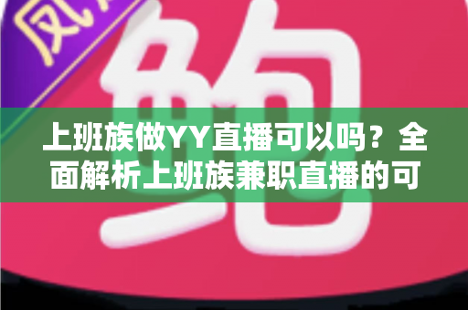 上班族做YY直播可以吗？全面解析上班族兼职直播的可行性、时间安排与收益攻略