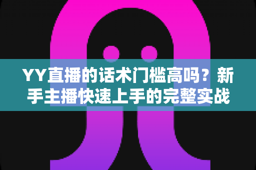 YY直播的话术门槛高吗?新手主播快速上手的完整实战指南 YY直播的话术门槛高吗?新手主播快速上手的完整实战指南