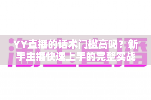YY直播的话术门槛高吗？新手主播快速上手的完整实战指南