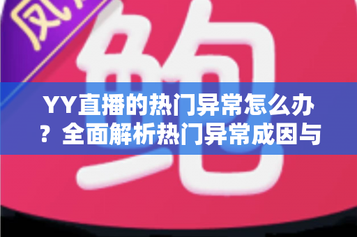 YY直播的热门异常怎么办？全面解析热门异常成因与实用解决方案