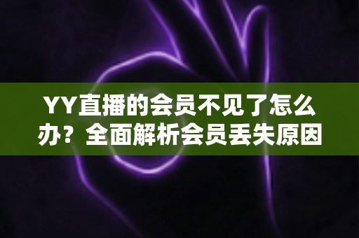 YY直播的会员不见了怎么办？全面解析会员丢失原因与恢复方法指南