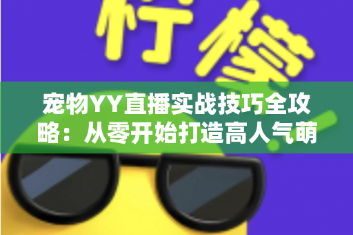 宠物YY直播实战技巧全攻略：从零开始打造高人气萌宠直播间的必备指南
