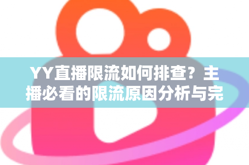 YY直播限流如何排查？主播必看的限流原因分析与完整解决指南