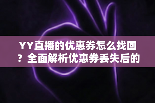 YY直播的优惠券怎么找回？全面解析优惠券丢失后的恢复方法与实用技巧