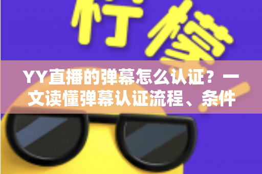 YY直播的弹幕怎么认证？一文读懂弹幕认证流程、条件与常见问题全解析