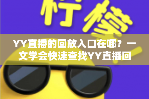 YY直播的回放入口在哪?一文学会快速查找YY直播回放的完整指南 YY直播的回放入口在哪?一文学会快速查找YY直播回放的完整指南