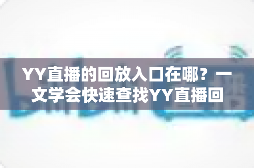 YY直播的回放入口在哪?一文学会快速查找YY直播回放的完整指南 YY直播的回放入口在哪?一文学会快速查找YY直播回放的完整指南
