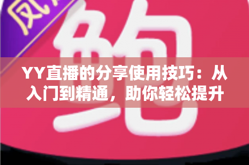 YY直播的分享使用技巧：从入门到精通，助你轻松提升直播间人气与流量的实战指南