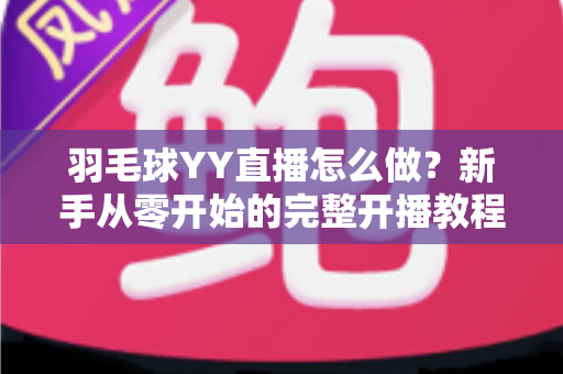 羽毛球YY直播怎么做?新手从零开始的完整开播教程与涨粉实战攻略 羽毛球YY直播怎么做?新手从零开始的完整开播教程与涨粉实战攻略