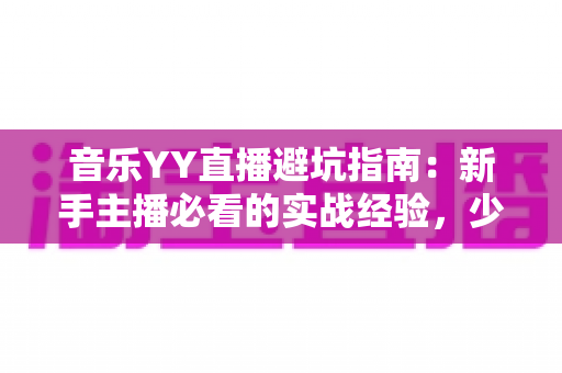 音乐YY直播避坑指南:新手主播必看的实战经验,少走弯路快人一步 音乐YY直播避坑指南:新手主播必看的实战经验,少走弯路快人一步