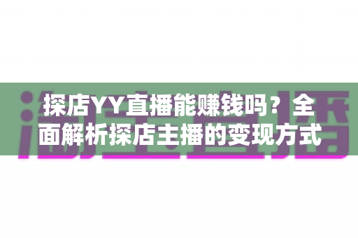 探店YY直播能赚钱吗？全面解析探店主播的变现方式与真实收益前景