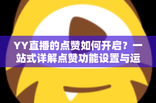 YY直播的点赞如何开启？一站式详解点赞功能设置与运营技巧全攻略
