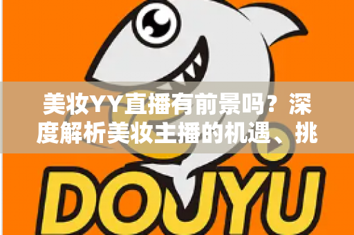美妆YY直播有前景吗？深度解析美妆主播的机遇、挑战与变现指南