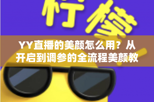 YY直播的美颜怎么用？从开启到调参的全流程美颜教程，助你轻松上镜更自信