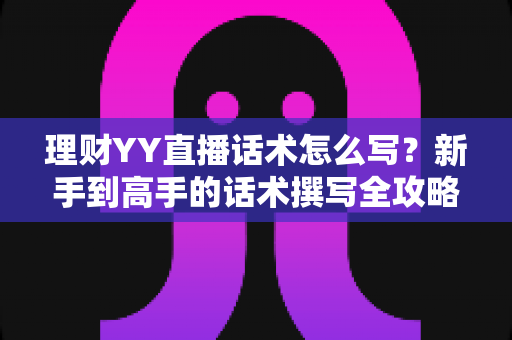 理财YY直播话术怎么写?新手到高手的话术撰写全攻略与实战技巧 理财YY直播话术怎么写?新手到高手的话术撰写全攻略与实战技巧