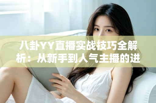 八卦YY直播实战技巧全解析：从新手到人气主播的进阶指南
