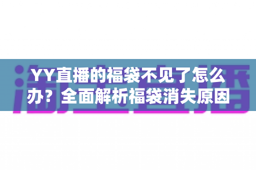 YY直播的福袋不见了怎么办？全面解析福袋消失原因与实用找回技巧大全