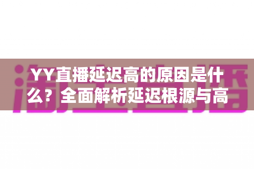 YY直播延迟高的原因是什么？全面解析延迟根源与高效优化指南