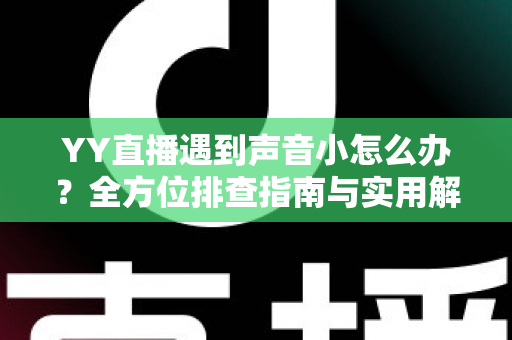 YY直播遇到声音小怎么办？全方位排查指南与实用解决技巧一网打尽