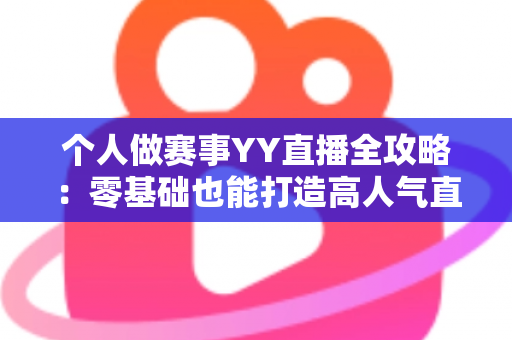 个人做赛事YY直播全攻略：零基础也能打造高人气直播间的实战指南