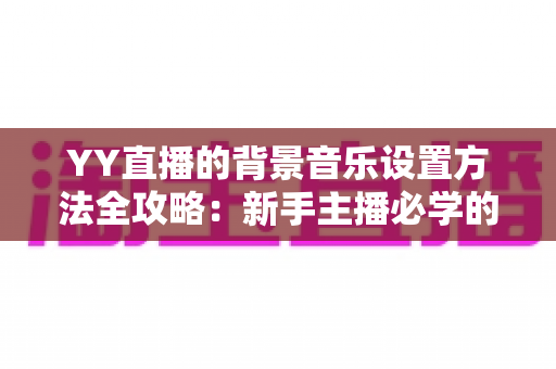 YY直播的背景音乐设置方法全攻略:新手主播必学的氛围营造技巧,让直播间人气快速提升 YY直播的背景音乐设置方法全攻略:新手主播必学的氛围营造技巧,让直播间人气快速提升