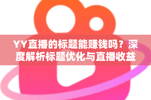 YY直播的标题能赚钱吗？深度解析标题优化与直播收益之间的真实关系